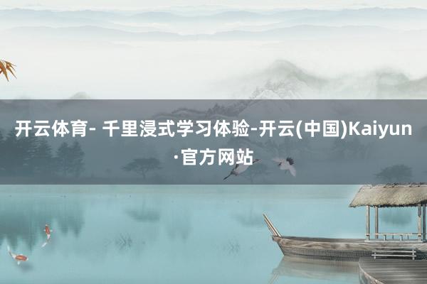 开云体育- 千里浸式学习体验-开云(中国)Kaiyun·官方网站
