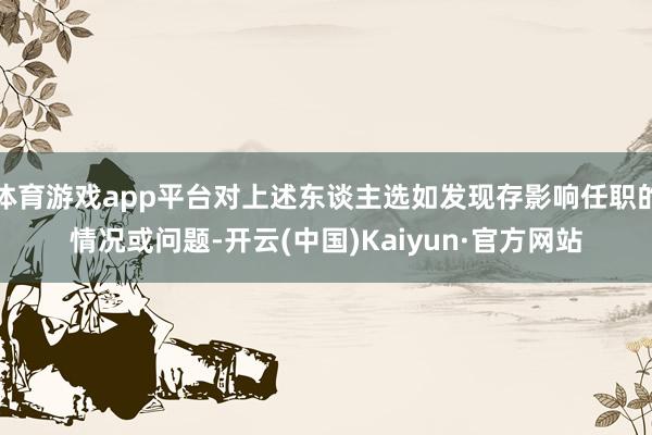 体育游戏app平台对上述东谈主选如发现存影响任职的情况或问题-开云(中国)Kaiyun·官方网站