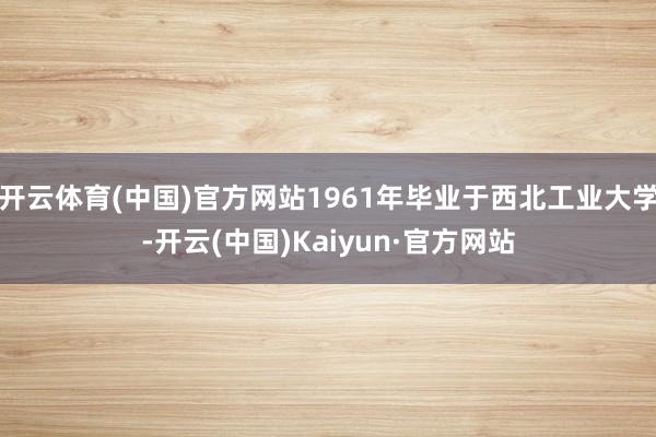 开云体育(中国)官方网站1961年毕业于西北工业大学-开云(中国)Kaiyun·官方网站