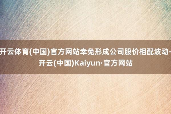 开云体育(中国)官方网站幸免形成公司股价相配波动-开云(中国)Kaiyun·官方网站