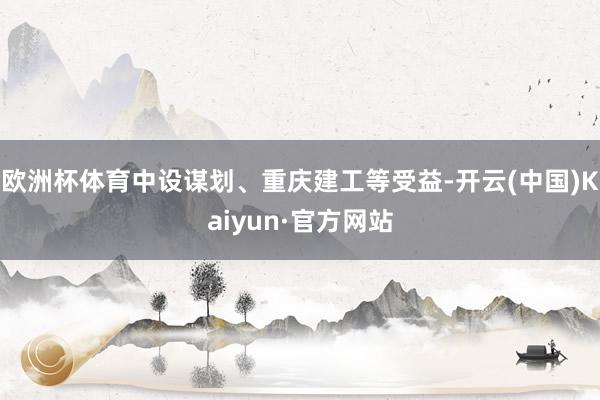 欧洲杯体育中设谋划、重庆建工等受益-开云(中国)Kaiyun·官方网站