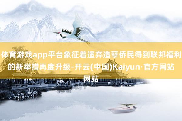 体育游戏app平台象征着遗弃造孽侨民得到联邦福利的新举措再度升级-开云(中国)Kaiyun·官方网站