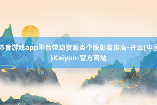 体育游戏app平台带动资源类个股彰着走高-开云(中国)Kaiyun·官方网站