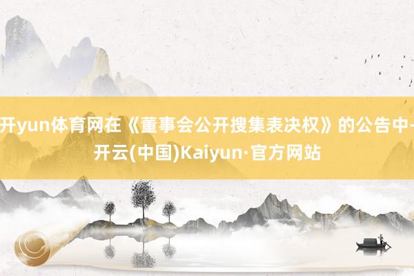 开yun体育网在《董事会公开搜集表决权》的公告中-开云(中国)Kaiyun·官方网站