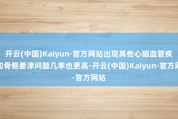 开云(中国)Kaiyun·官方网站出现其他心脑血管疾病和骨骼要津问题几率也更高-开云(中国)Kaiyun·官方网站