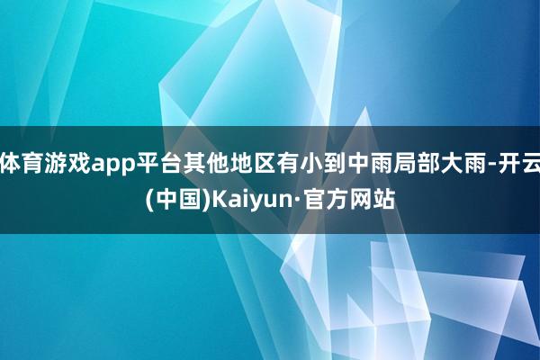 体育游戏app平台其他地区有小到中雨局部大雨-开云(中国)Kaiyun·官方网站