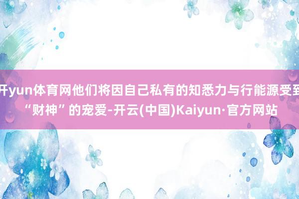 开yun体育网他们将因自己私有的知悉力与行能源受到“财神”的宠爱-开云(中国)Kaiyun·官方网站