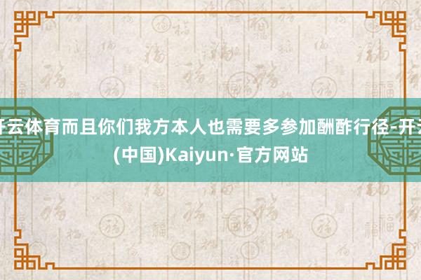 开云体育而且你们我方本人也需要多参加酬酢行径-开云(中国)Kaiyun·官方网站