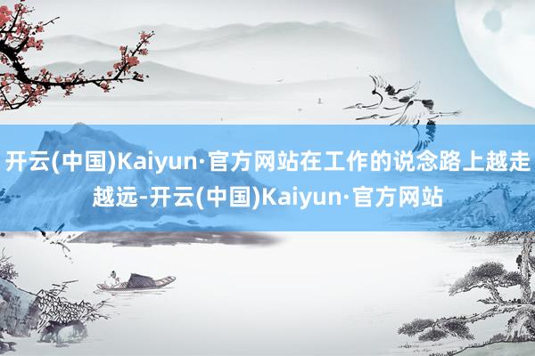 开云(中国)Kaiyun·官方网站在工作的说念路上越走越远-开云(中国)Kaiyun·官方网站