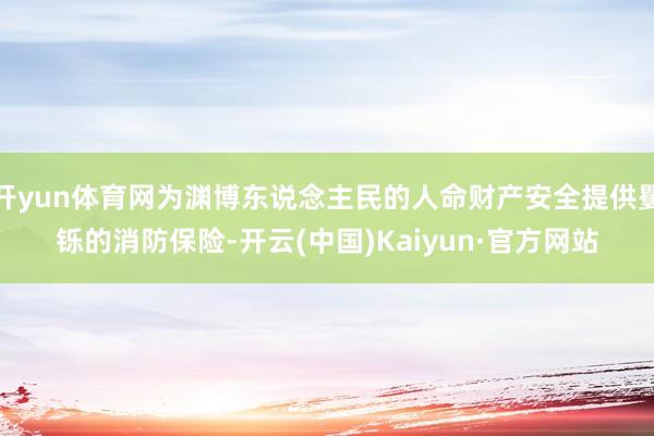 开yun体育网为渊博东说念主民的人命财产安全提供矍铄的消防保险-开云(中国)Kaiyun·官方网站