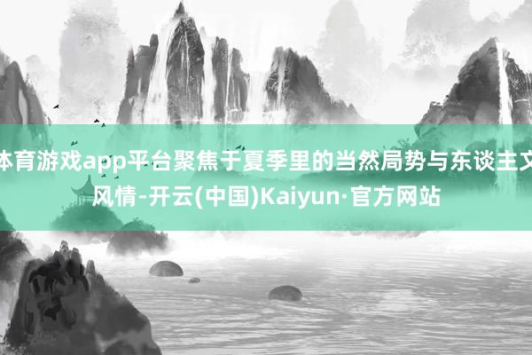 体育游戏app平台聚焦于夏季里的当然局势与东谈主文风情-开云(中国)Kaiyun·官方网站