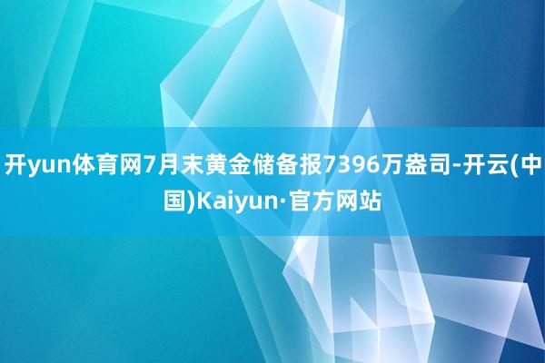 开yun体育网7月末黄金储备报7396万盎司-开云(中国)Kaiyun·官方网站