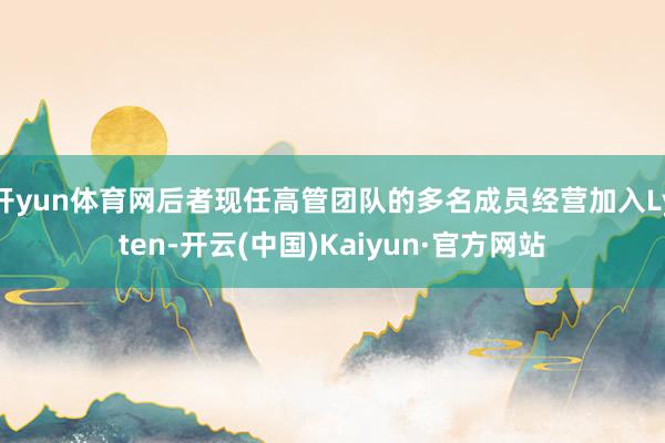 开yun体育网后者现任高管团队的多名成员经营加入Lyten-开云(中国)Kaiyun·官方网站