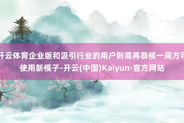 开云体育企业版和汲引行业的用户则需再恭候一周方可使用新模子-开云(中国)Kaiyun·官方网站