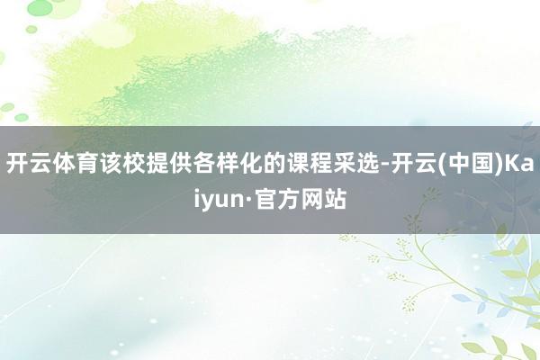 开云体育该校提供各样化的课程采选-开云(中国)Kaiyun·官方网站