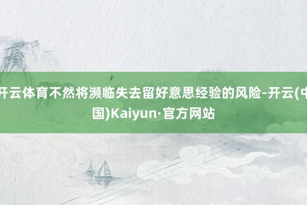 开云体育不然将濒临失去留好意思经验的风险-开云(中国)Kaiyun·官方网站