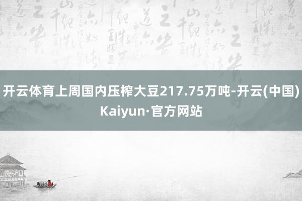 开云体育上周国内压榨大豆217.75万吨-开云(中国)Kaiyun·官方网站