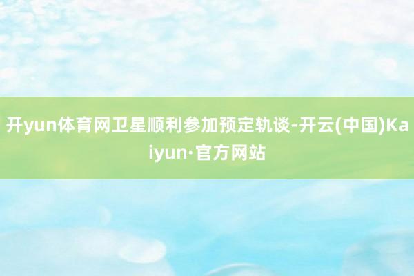 开yun体育网卫星顺利参加预定轨谈-开云(中国)Kaiyun·官方网站