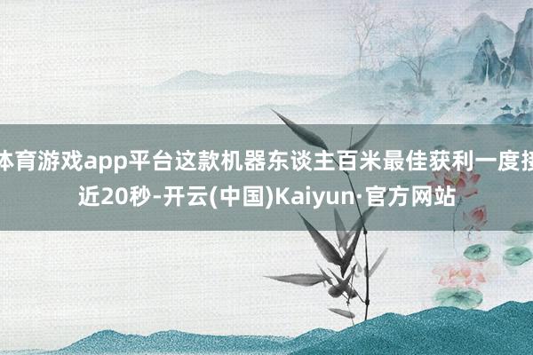 体育游戏app平台这款机器东谈主百米最佳获利一度接近20秒-开云(中国)Kaiyun·官方网站
