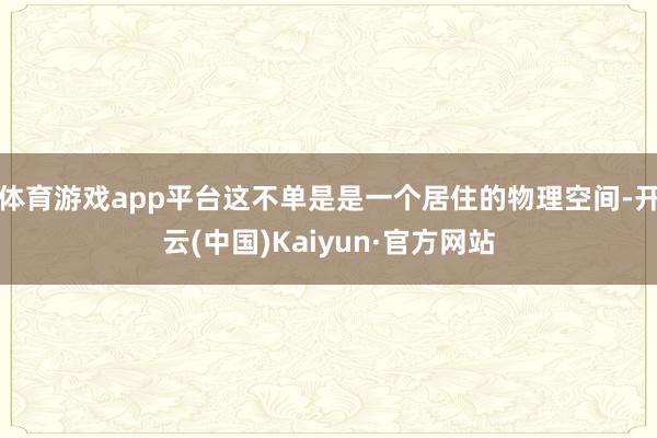 体育游戏app平台这不单是是一个居住的物理空间-开云(中国)Kaiyun·官方网站