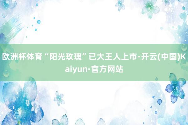 欧洲杯体育“阳光玫瑰”已大王人上市-开云(中国)Kaiyun·官方网站