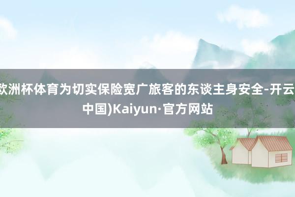 欧洲杯体育为切实保险宽广旅客的东谈主身安全-开云(中国)Kaiyun·官方网站