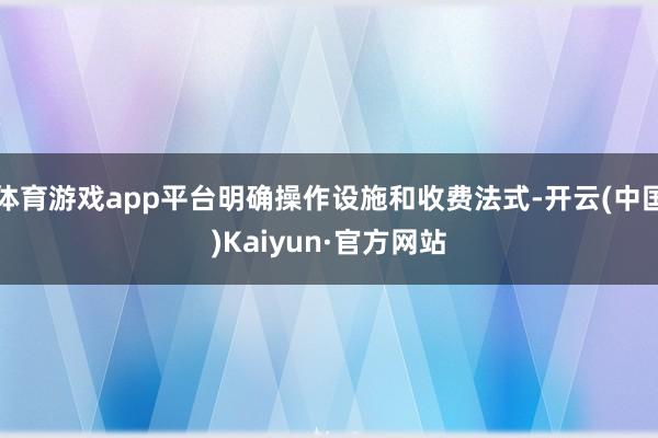 体育游戏app平台明确操作设施和收费法式-开云(中国)Kaiyun·官方网站