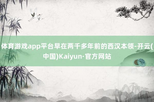 体育游戏app平台早在两千多年前的西汉本领-开云(中国)Kaiyun·官方网站