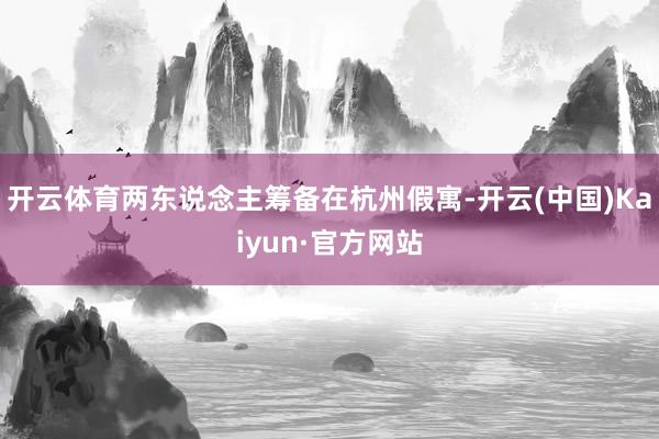 开云体育两东说念主筹备在杭州假寓-开云(中国)Kaiyun·官方网站