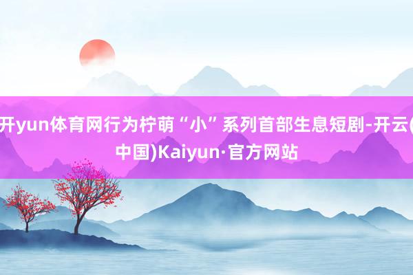开yun体育网行为柠萌“小”系列首部生息短剧-开云(中国)Kaiyun·官方网站