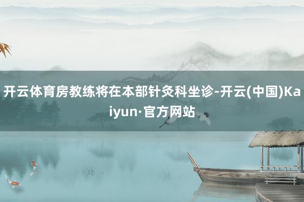 开云体育房教练将在本部针灸科坐诊-开云(中国)Kaiyun·官方网站