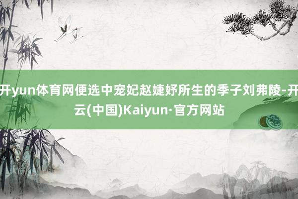 开yun体育网便选中宠妃赵婕妤所生的季子刘弗陵-开云(中国)Kaiyun·官方网站