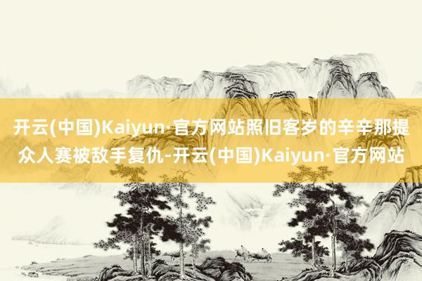 开云(中国)Kaiyun·官方网站照旧客岁的辛辛那提众人赛被敌手复仇-开云(中国)Kaiyun·官方网站
