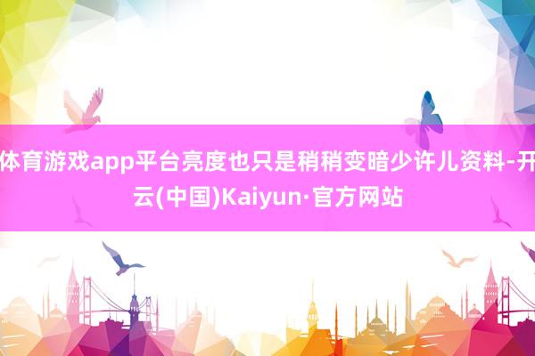 体育游戏app平台亮度也只是稍稍变暗少许儿资料-开云(中国)Kaiyun·官方网站