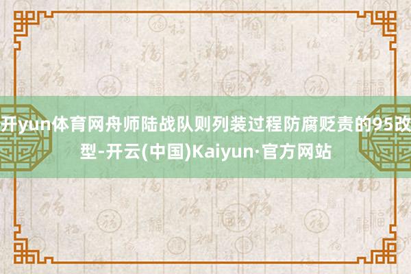 开yun体育网舟师陆战队则列装过程防腐贬责的95改型-开云(中国)Kaiyun·官方网站