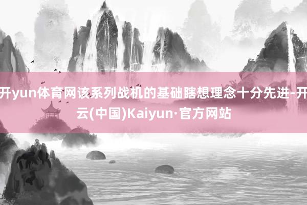 开yun体育网该系列战机的基础瞎想理念十分先进-开云(中国)Kaiyun·官方网站