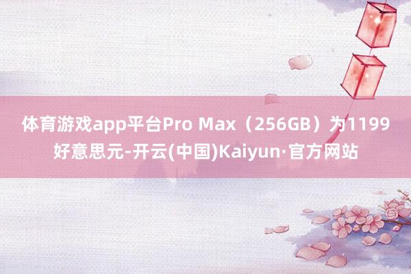 体育游戏app平台Pro Max(256GB)为1199好意思元-开云(中国)Kaiyun·官方网站