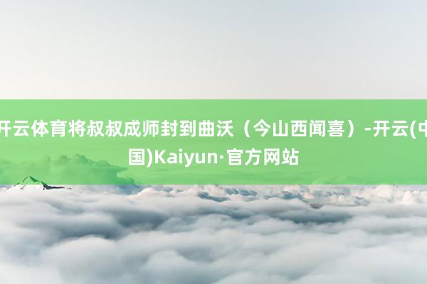 开云体育将叔叔成师封到曲沃(今山西闻喜)-开云(中国)Kaiyun·官方网站