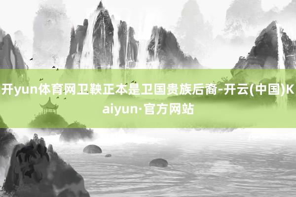 开yun体育网卫鞅正本是卫国贵族后裔-开云(中国)Kaiyun·官方网站