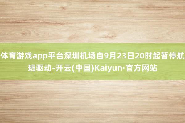 体育游戏app平台深圳机场自9月23日20时起暂停航班驱动-开云(中国)Kaiyun·官方网站