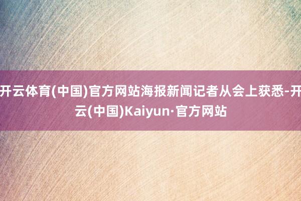 开云体育(中国)官方网站海报新闻记者从会上获悉-开云(中国)Kaiyun·官方网站