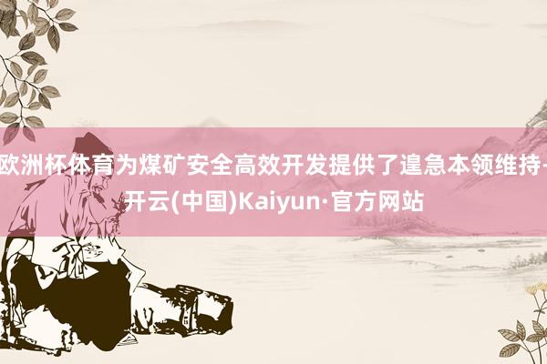 欧洲杯体育为煤矿安全高效开发提供了遑急本领维持-开云(中国)Kaiyun·官方网站