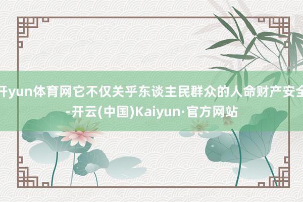 开yun体育网它不仅关乎东谈主民群众的人命财产安全-开云(中国)Kaiyun·官方网站