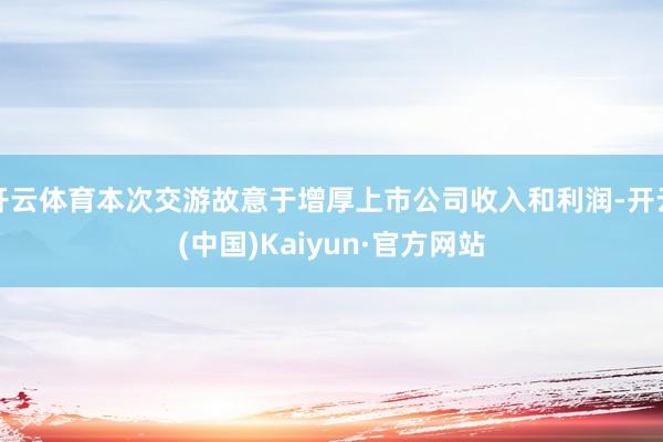 开云体育本次交游故意于增厚上市公司收入和利润-开云(中国)Kaiyun·官方网站