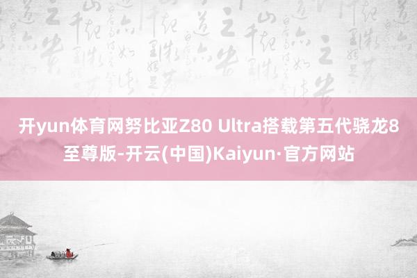 开yun体育网 努比亚Z80 Ultra搭载第五代骁龙8至尊版-开云(中国)Kaiyun·官方网站