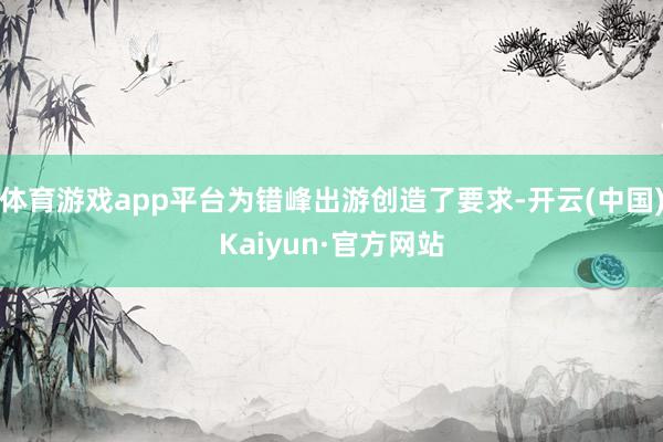 体育游戏app平台为错峰出游创造了要求-开云(中国)Kaiyun·官方网站