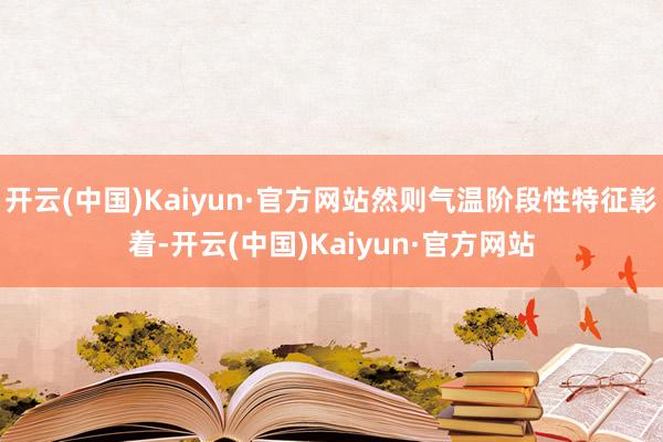 开云(中国)Kaiyun·官方网站然则气温阶段性特征彰着-开云(中国)Kaiyun·官方网站