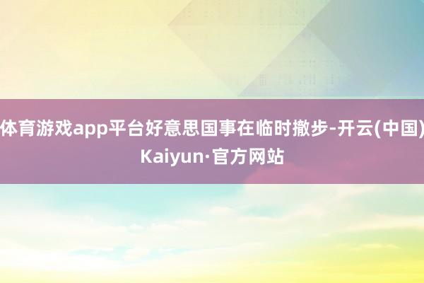 体育游戏app平台好意思国事在临时撤步-开云(中国)Kaiyun·官方网站