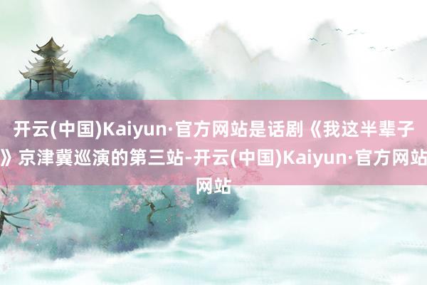 开云(中国)Kaiyun·官方网站是话剧《我这半辈子》京津冀巡演的第三站-开云(中国)Kaiyun·官方网站
