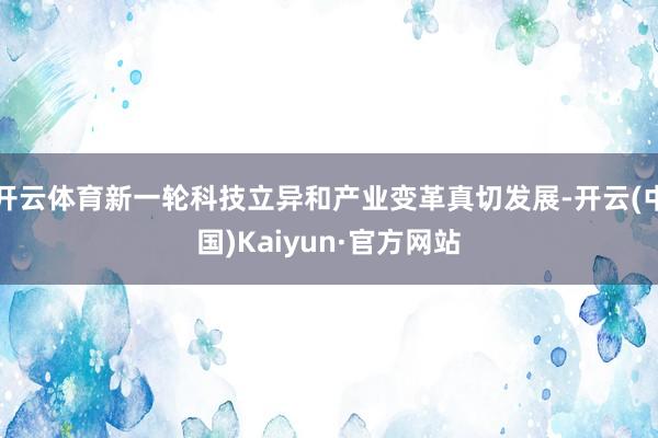 开云体育新一轮科技立异和产业变革真切发展-开云(中国)Kaiyun·官方网站